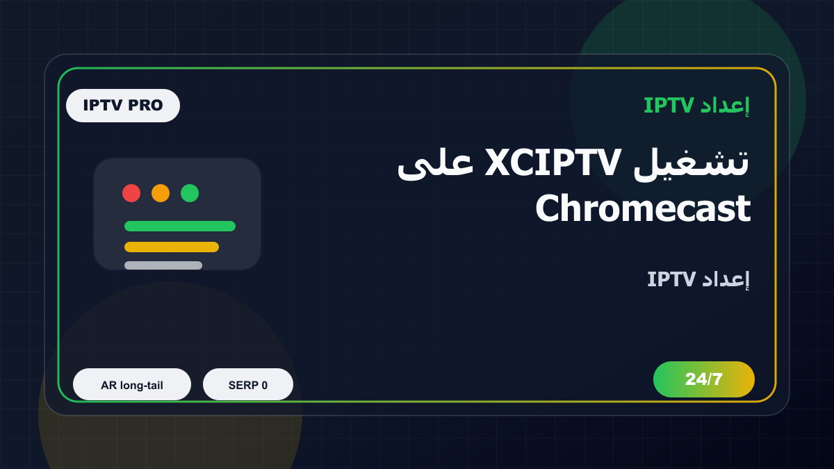 تشغيل XCIPTV على Chromecast Google TV في الإمارات: إعداد IPTV بدون تعقيد